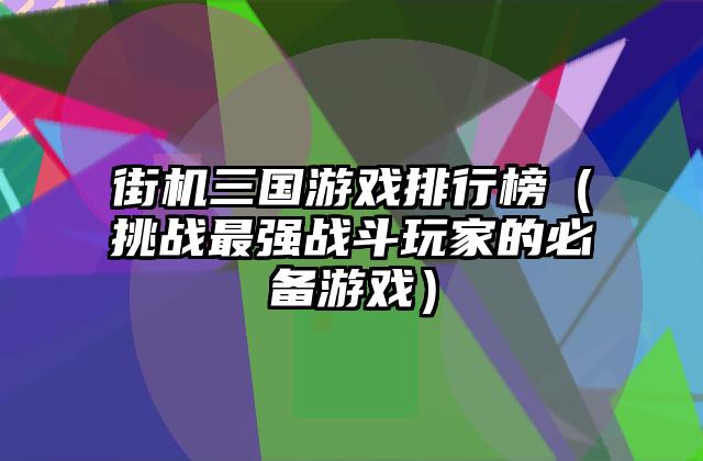 街机三国游戏排行榜（挑战最强战斗玩家的必备游戏）