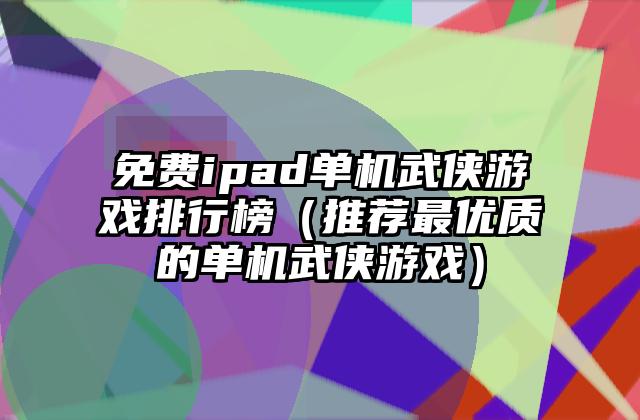 免费ipad单机武侠游戏排行榜（推荐最优质的单机武侠游戏）