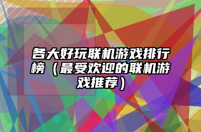 各大好玩联机游戏排行榜（最受欢迎的联机游戏推荐）