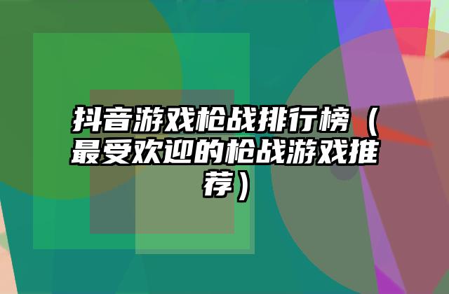 抖音游戏枪战排行榜（最受欢迎的枪战游戏推荐）