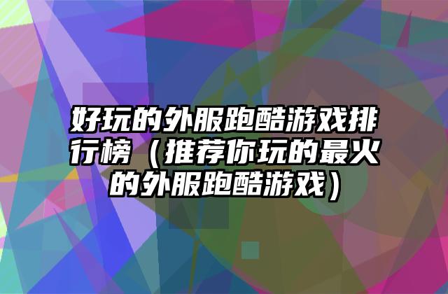 好玩的外服跑酷游戏排行榜（推荐你玩的最火的外服跑酷游戏）