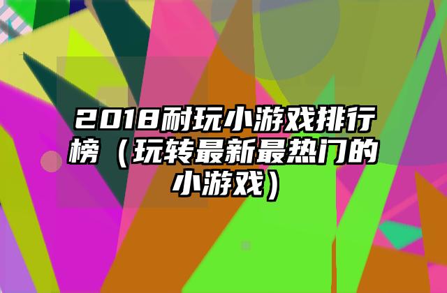 2018耐玩小游戏排行榜（玩转最新最热门的小游戏）