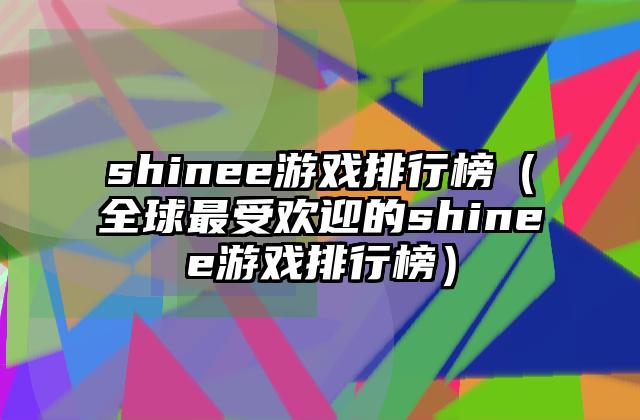 shinee游戏排行榜（全球最受欢迎的shinee游戏排行榜）
