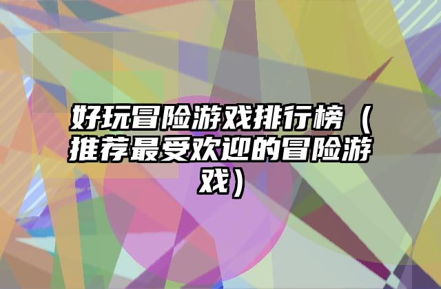 好玩冒险游戏排行榜（推荐最受欢迎的冒险游戏）