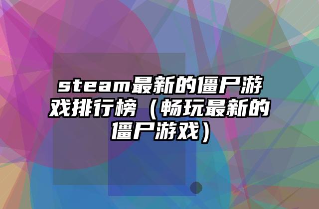 steam最新的僵尸游戏排行榜（畅玩最新的僵尸游戏）