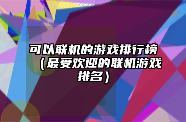 可以联机的游戏排行榜（最受欢迎的联机游戏排名）