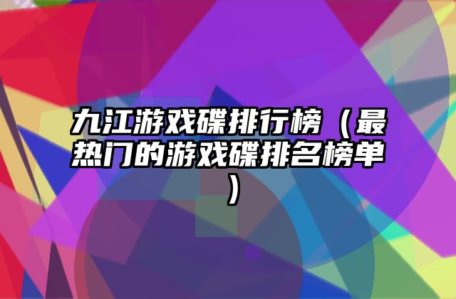 九江游戏碟排行榜（最热门的游戏碟排名榜单）