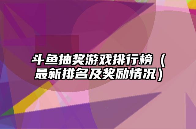 斗鱼抽奖游戏排行榜（最新排名及奖励情况）