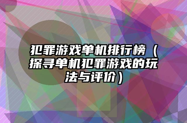 犯罪游戏单机排行榜（探寻单机犯罪游戏的玩法与评价）
