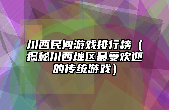 川西民间游戏排行榜（揭秘川西地区最受欢迎的传统游戏）