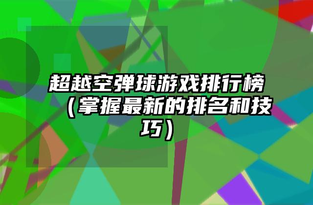 超越空弹球游戏排行榜（掌握最新的排名和技巧）
