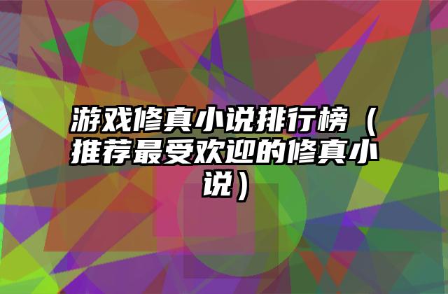 游戏修真小说排行榜（推荐最受欢迎的修真小说）