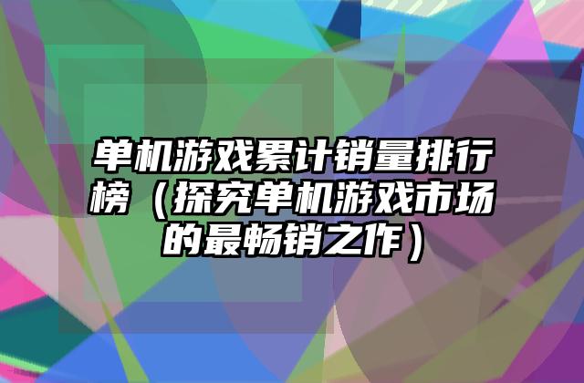 单机游戏累计销量排行榜（探究单机游戏市场的最畅销之作）