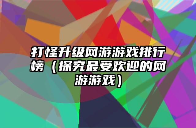 打怪升级网游游戏排行榜（探究最受欢迎的网游游戏）