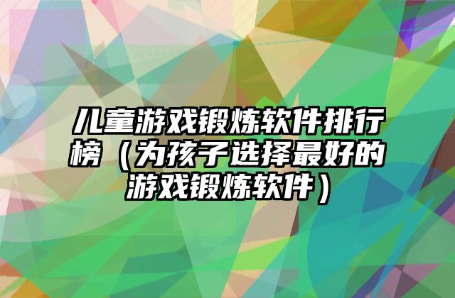 儿童游戏锻炼软件排行榜（为孩子选择最好的游戏锻炼软件）