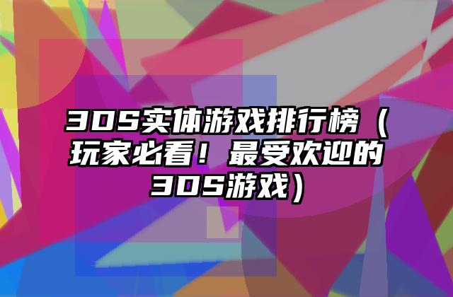 3DS实体游戏排行榜（玩家必看！最受欢迎的3DS游戏）