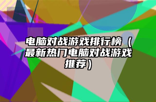 电脑对战游戏排行榜（最新热门电脑对战游戏推荐）