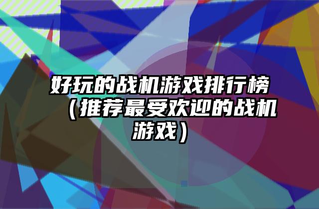 好玩的战机游戏排行榜（推荐最受欢迎的战机游戏）