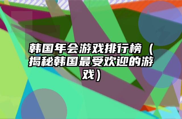韩国年会游戏排行榜（揭秘韩国最受欢迎的游戏）