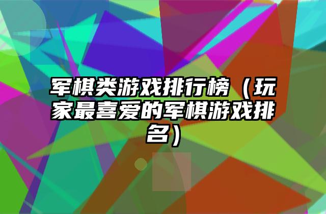 军棋类游戏排行榜（玩家最喜爱的军棋游戏排名）