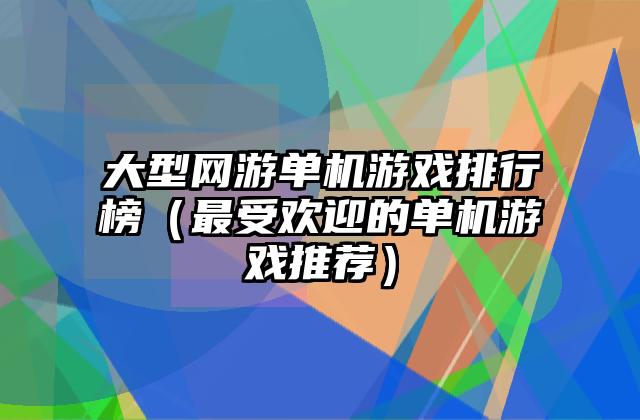 大型网游单机游戏排行榜（最受欢迎的单机游戏推荐）