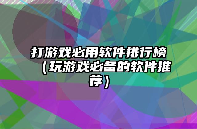 打游戏必用软件排行榜（玩游戏必备的软件推荐）