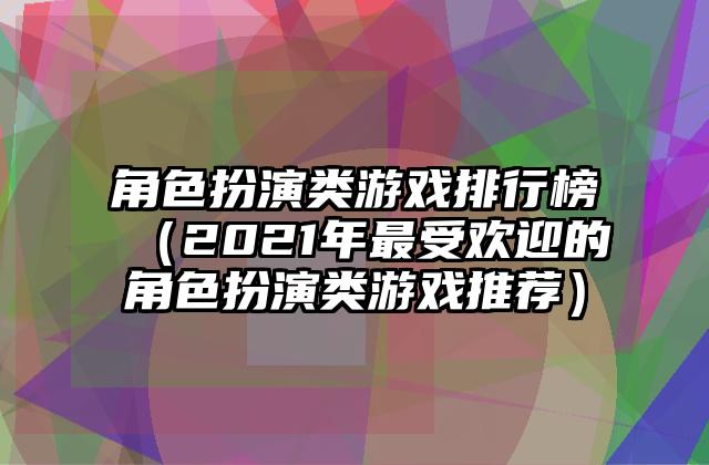 角色扮演类游戏排行榜（2021年最受欢迎的角色扮演类游戏推荐）
