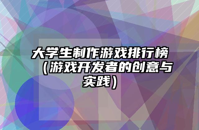 大学生制作游戏排行榜（游戏开发者的创意与实践）