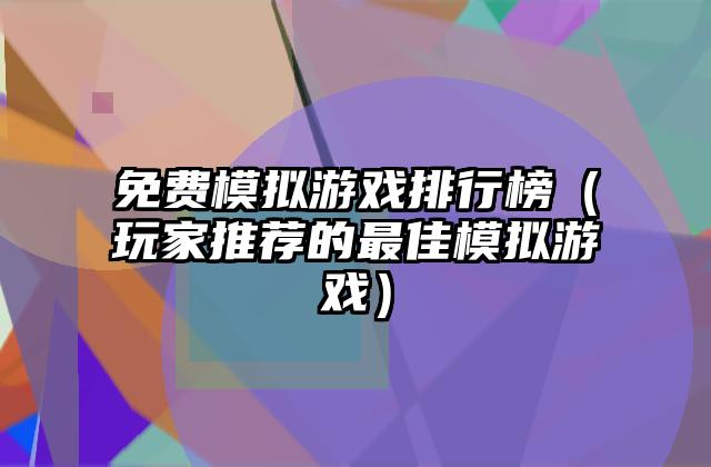 免费模拟游戏排行榜（玩家推荐的最佳模拟游戏）
