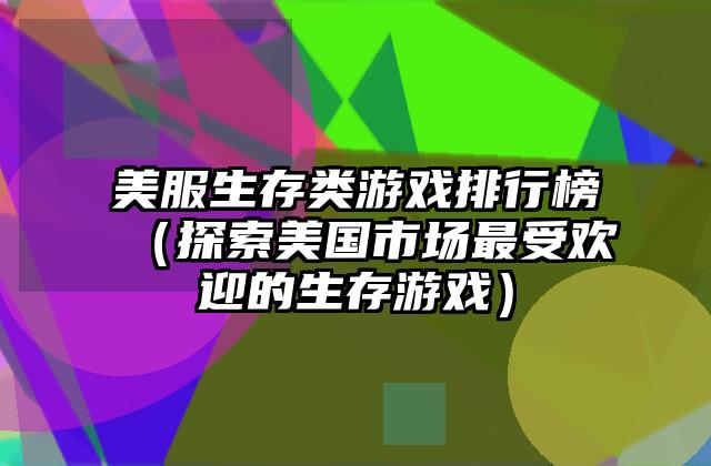 美服生存类游戏排行榜（探索美国市场最受欢迎的生存游戏）