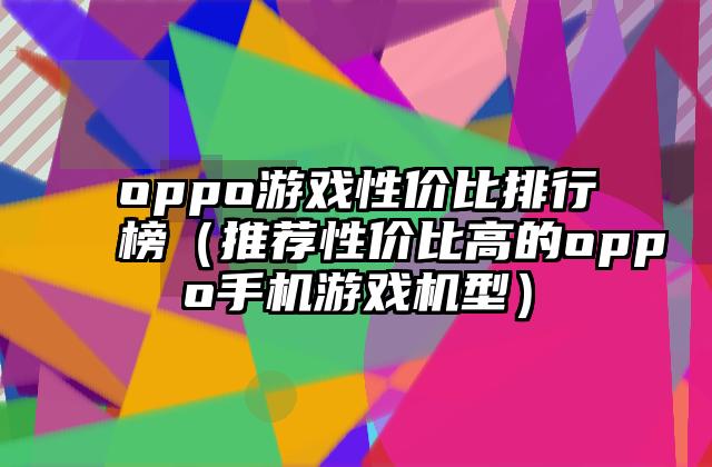 oppo游戏性价比排行榜（推荐性价比高的oppo手机游戏机型）