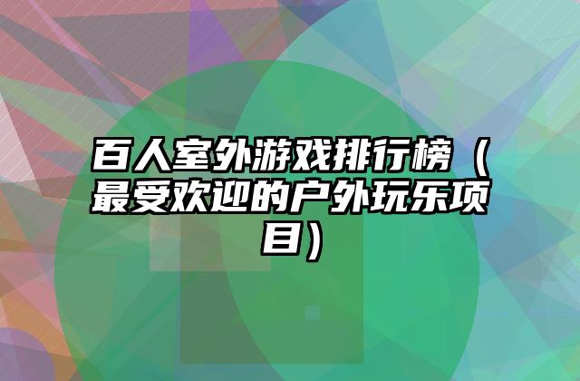百人室外游戏排行榜（最受欢迎的户外玩乐项目）