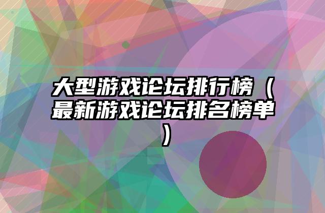 大型游戏论坛排行榜（最新游戏论坛排名榜单）