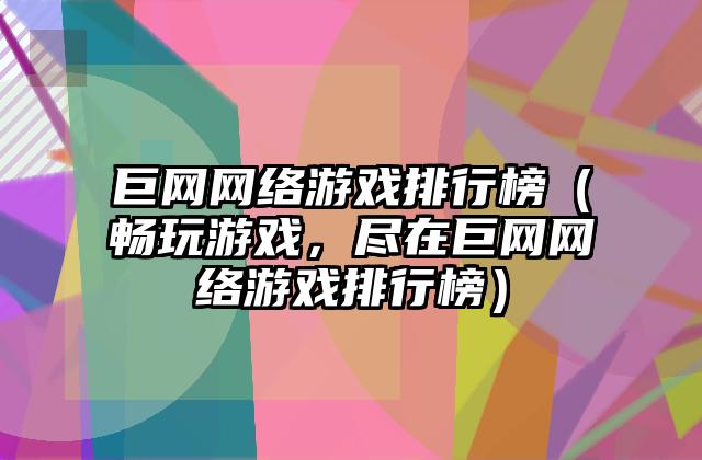 巨网网络游戏排行榜（畅玩游戏，尽在巨网网络游戏排行榜）