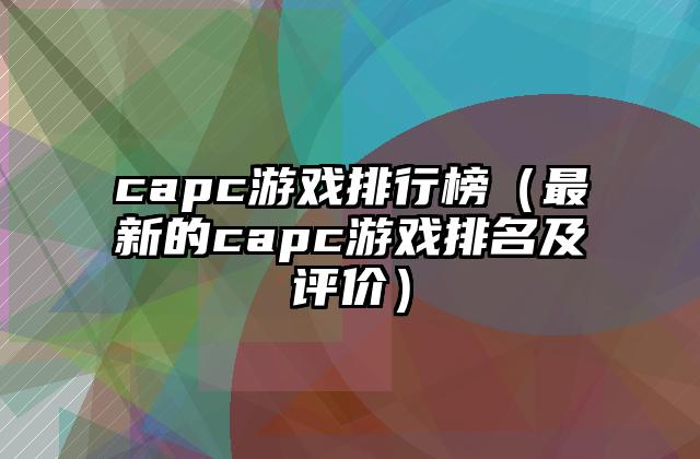 capc游戏排行榜（最新的capc游戏排名及评价）