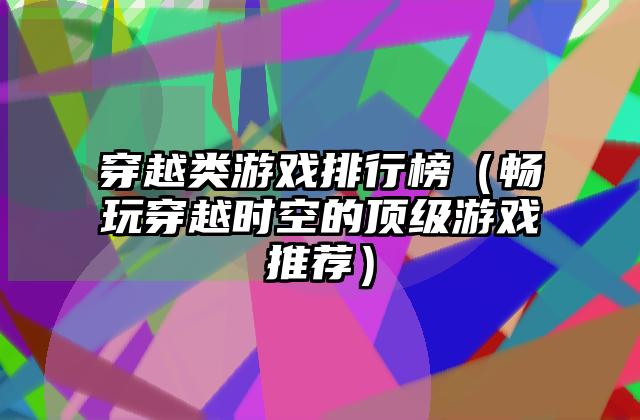 穿越类游戏排行榜（畅玩穿越时空的顶级游戏推荐）