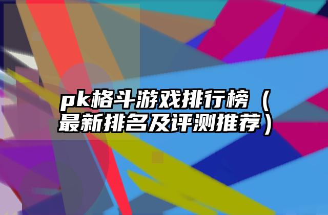 pk格斗游戏排行榜（最新排名及评测推荐）