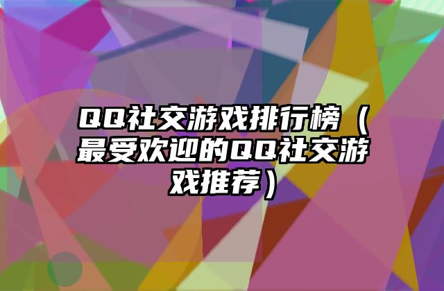 QQ社交游戏排行榜（最受欢迎的QQ社交游戏推荐）