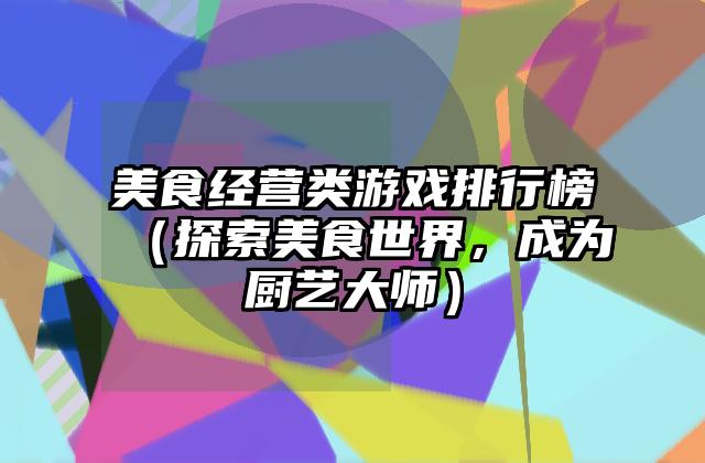 美食经营类游戏排行榜（探索美食世界，成为厨艺大师）