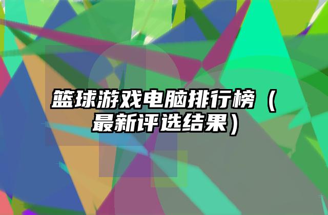 篮球游戏电脑排行榜（最新评选结果）