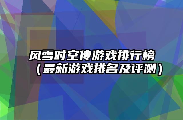 风雪时空传游戏排行榜（最新游戏排名及评测）