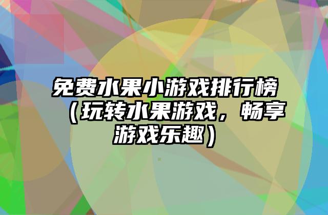 免费水果小游戏排行榜（玩转水果游戏，畅享游戏乐趣）