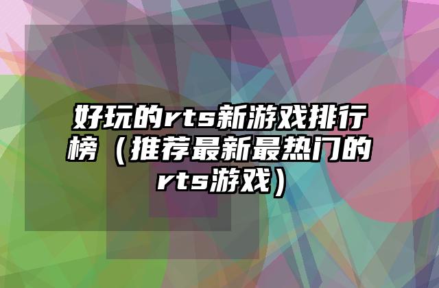 好玩的rts新游戏排行榜（推荐最新最热门的rts游戏）