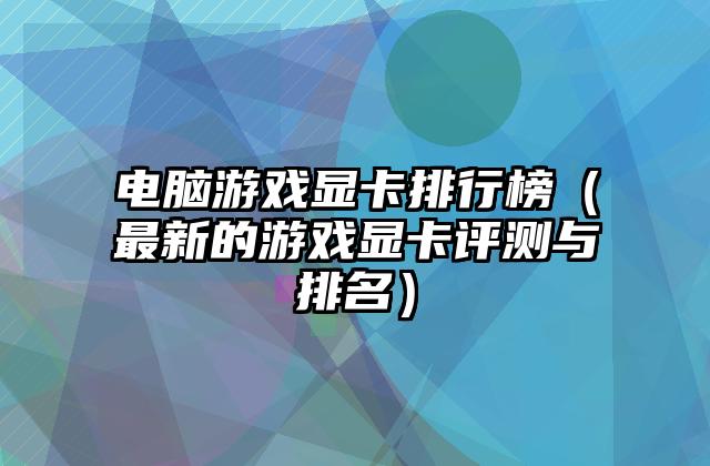 电脑游戏显卡排行榜（最新的游戏显卡评测与排名）