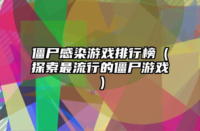 僵尸感染游戏排行榜（探索最流行的僵尸游戏）
