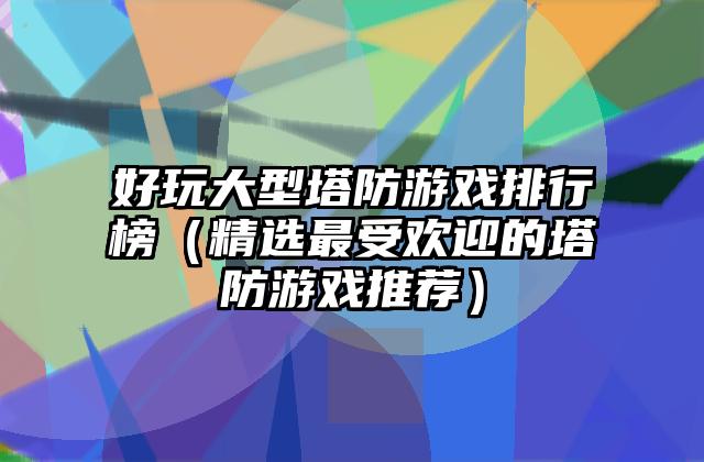 好玩大型塔防游戏排行榜（精选最受欢迎的塔防游戏推荐）
