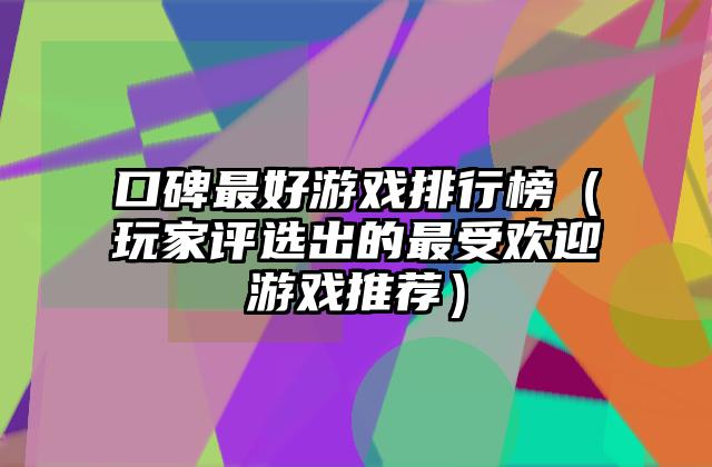 口碑最好游戏排行榜（玩家评选出的最受欢迎游戏推荐）