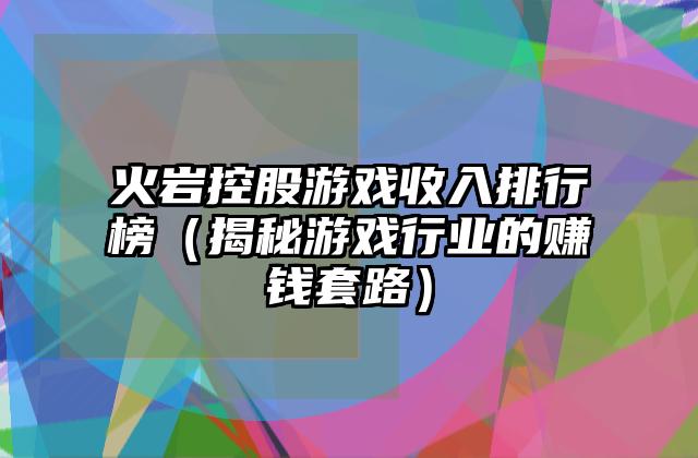 火岩控股游戏收入排行榜（揭秘游戏行业的赚钱套路）