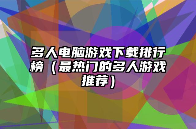 多人电脑游戏下载排行榜（最热门的多人游戏推荐）