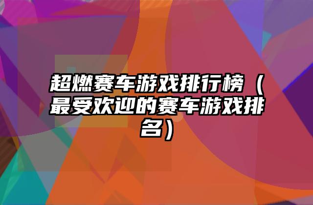 超燃赛车游戏排行榜（最受欢迎的赛车游戏排名）